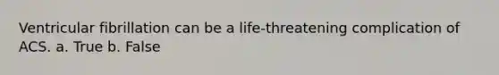 Ventricular fibrillation can be a life-threatening complication of ACS. a. True b. False
