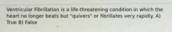 Ventricular Fibrillation is a life-threatening condition in which <a href='https://www.questionai.com/knowledge/kya8ocqc6o-the-heart' class='anchor-knowledge'>the heart</a> no longer beats but "quivers" or fibrillates very rapidly. A) True B) False