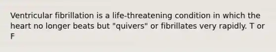 Ventricular fibrillation is a life-threatening condition in which <a href='https://www.questionai.com/knowledge/kya8ocqc6o-the-heart' class='anchor-knowledge'>the heart</a> no longer beats but "quivers" or fibrillates very rapidly. T or F