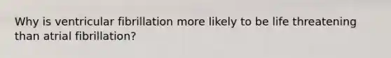 Why is ventricular fibrillation more likely to be life threatening than atrial fibrillation?