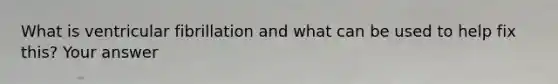 What is ventricular fibrillation and what can be used to help fix this? Your answer