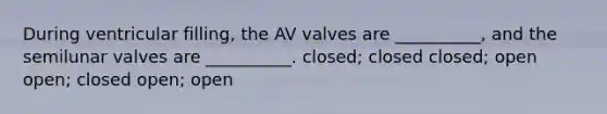 During ventricular filling, the AV valves are __________, and the semilunar valves are __________. closed; closed closed; open open; closed open; open