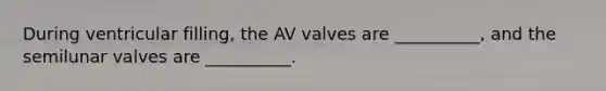 During ventricular filling, the AV valves are __________, and the semilunar valves are __________.