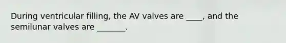 During ventricular filling, the AV valves are ____, and the semilunar valves are _______.