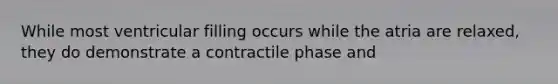 While most ventricular filling occurs while the atria are relaxed, they do demonstrate a contractile phase and