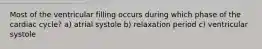 Most of the ventricular filling occurs during which phase of the cardiac cycle? a) atrial systole b) relaxation period c) ventricular systole
