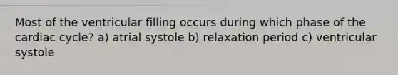 Most of the ventricular filling occurs during which phase of the cardiac cycle? a) atrial systole b) relaxation period c) ventricular systole