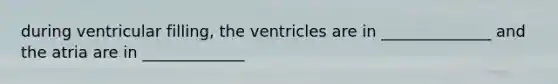 during ventricular filling, the ventricles are in ______________ and the atria are in _____________