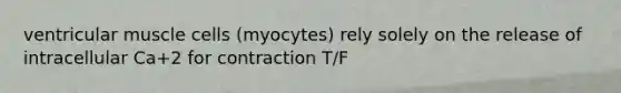 ventricular muscle cells (myocytes) rely solely on the release of intracellular Ca+2 for contraction T/F