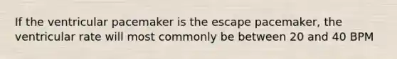 If the ventricular pacemaker is the escape pacemaker, the ventricular rate will most commonly be between 20 and 40 BPM