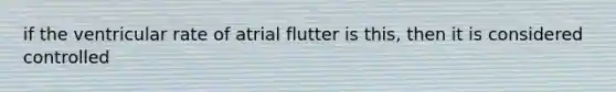 if the ventricular rate of atrial flutter is this, then it is considered controlled