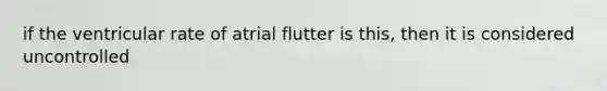 if the ventricular rate of atrial flutter is this, then it is considered uncontrolled