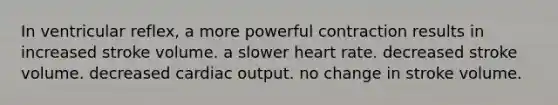 In ventricular reflex, a more powerful contraction results in increased stroke volume. a slower heart rate. decreased stroke volume. decreased cardiac output. no change in stroke volume.