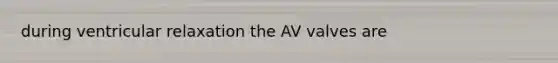 during ventricular relaxation the AV valves are