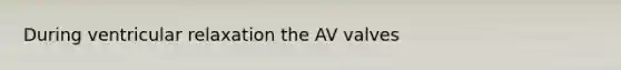 During ventricular relaxation the AV valves