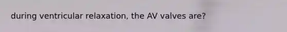 during ventricular relaxation, the AV valves are?