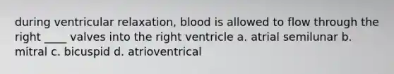 during ventricular relaxation, blood is allowed to flow through the right ____ valves into the right ventricle a. atrial semilunar b. mitral c. bicuspid d. atrioventrical