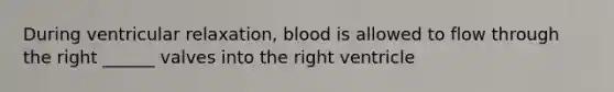 During ventricular relaxation, blood is allowed to flow through the right ______ valves into the right ventricle