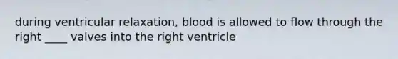 during ventricular relaxation, blood is allowed to flow through the right ____ valves into the right ventricle