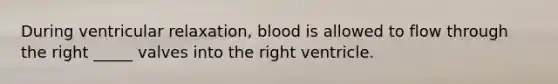 During ventricular relaxation, blood is allowed to flow through the right _____ valves into the right ventricle.