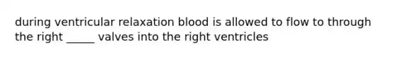 during ventricular relaxation blood is allowed to flow to through the right _____ valves into the right ventricles