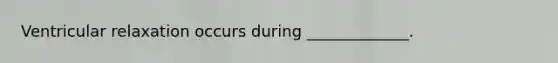 Ventricular relaxation occurs during _____________.