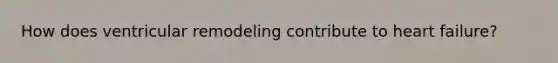 How does ventricular remodeling contribute to heart failure?
