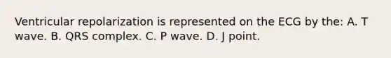 Ventricular repolarization is represented on the ECG by​ the: A. T wave. B. QRS complex. C. P wave. D. J point.