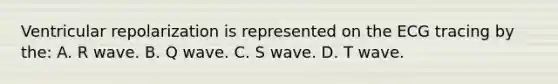 Ventricular repolarization is represented on the ECG tracing by the: A. R wave. B. Q wave. C. S wave. D. T wave.