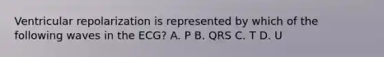 Ventricular repolarization is represented by which of the following waves in the ECG? A. P B. QRS C. T D. U