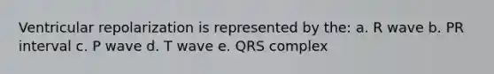 Ventricular repolarization is represented by the: a. R wave b. PR interval c. P wave d. T wave e. QRS complex