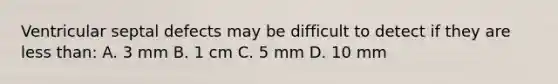 Ventricular septal defects may be difficult to detect if they are less than: A. 3 mm B. 1 cm C. 5 mm D. 10 mm