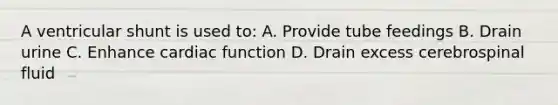 A ventricular shunt is used to: A. Provide tube feedings B. Drain urine C. Enhance cardiac function D. Drain excess cerebrospinal fluid