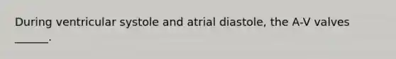 During ventricular systole and atrial diastole, the A-V valves ______.