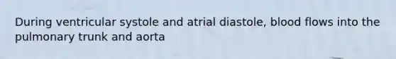 During ventricular systole and atrial diastole, blood flows into the pulmonary trunk and aorta