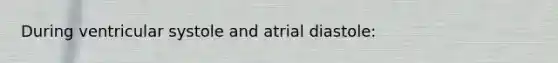 During ventricular systole and atrial diastole: