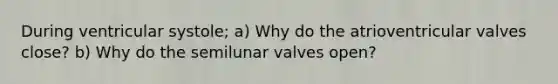 During ventricular systole; a) Why do the atrioventricular valves close? b) Why do the semilunar valves open?