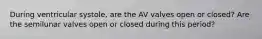 During ventricular systole, are the AV valves open or closed? Are the semilunar valves open or closed during this period?