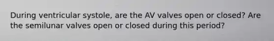 During ventricular systole, are the AV valves open or closed? Are the semilunar valves open or closed during this period?