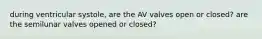 during ventricular systole, are the AV valves open or closed? are the semilunar valves opened or closed?