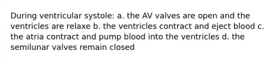 During ventricular systole: a. the AV valves are open and the ventricles are relaxe b. the ventricles contract and eject blood c. the atria contract and pump blood into the ventricles d. the semilunar valves remain closed