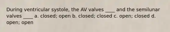 During ventricular systole, the AV valves ____ and the semilunar valves ____ a. closed; open b. closed; closed c. open; closed d. open; open