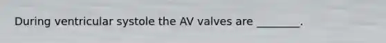 During ventricular systole the AV valves are ________.