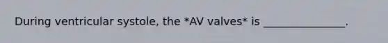 During ventricular systole, the *AV valves* is _______________.