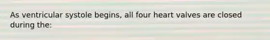 As ventricular systole begins, all four heart valves are closed during the: