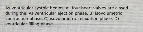 As ventricular systole begins, all four heart valves are closed during the: A) ventricular ejection phase. B) isovolumetric contraction phase. C) isovolumetric relaxation phase. D) ventricular filling phase.