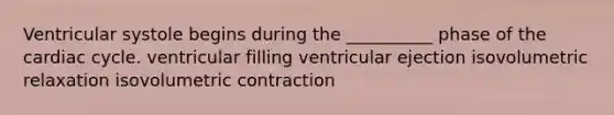 Ventricular systole begins during the __________ phase of the cardiac cycle. ventricular filling ventricular ejection isovolumetric relaxation isovolumetric contraction