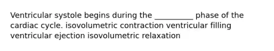 Ventricular systole begins during the __________ phase of the cardiac cycle. isovolumetric contraction ventricular filling ventricular ejection isovolumetric relaxation