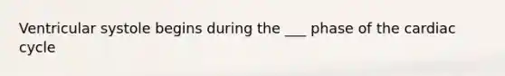 Ventricular systole begins during the ___ phase of the cardiac cycle