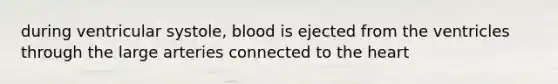 during ventricular systole, blood is ejected from the ventricles through the large arteries connected to the heart